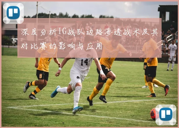 深度分析IG战队边路渗透战术及其对比赛的影响与应用