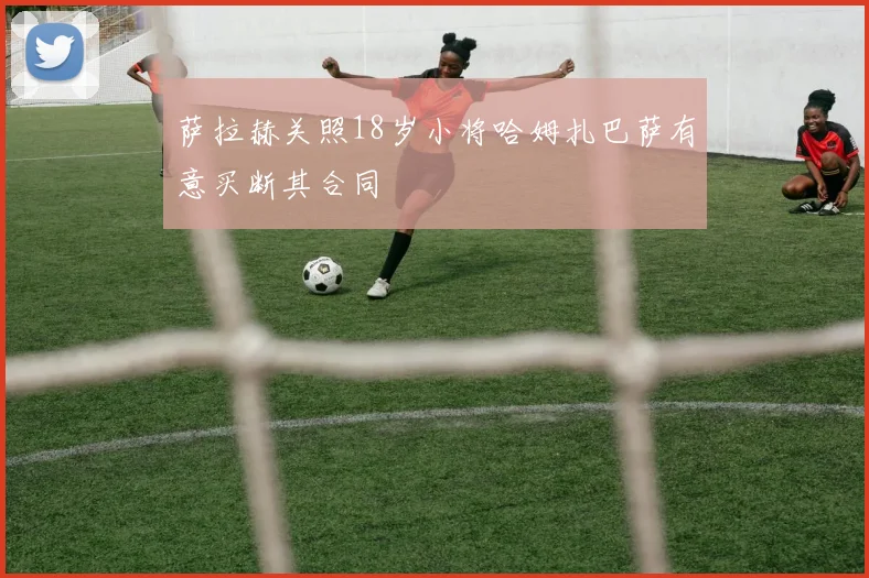 萨拉赫关照18岁小将哈姆扎巴萨有意买断其合同