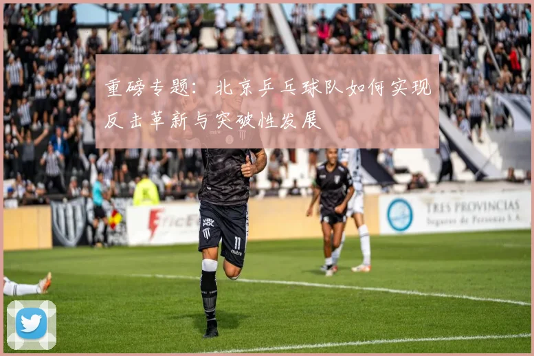 重磅专题：北京乒乓球队如何实现反击革新与突破性发展