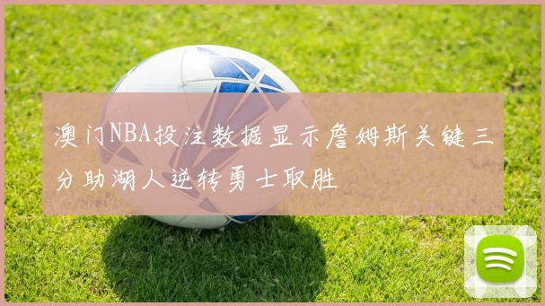 澳门NBA投注数据显示詹姆斯关键三分助湖人逆转勇士取胜