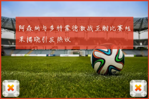 阿森纳与多特蒙德激战正酣比赛结果揭晓引发热议