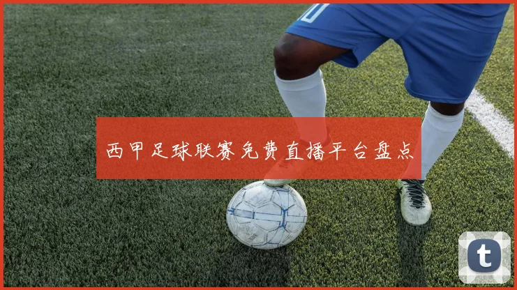 西甲足球联赛免费直播平台盘点