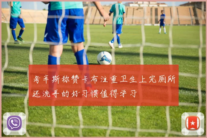 考辛斯称赞卡布注重卫生上完厕所还洗手的好习惯值得学习